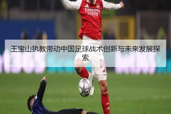 王宝山执教带动中国足球战术创新与未来发展探索