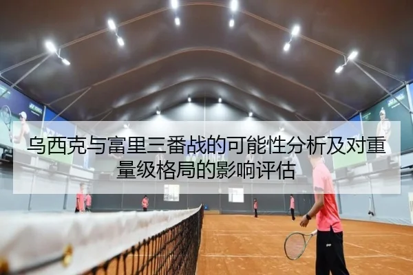 乌西克与富里三番战的可能性分析及对重量级格局的影响评估
