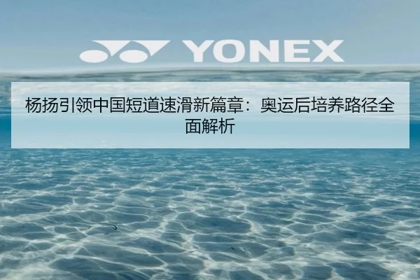 杨扬引领中国短道速滑新篇章：奥运后培养路径全面解析