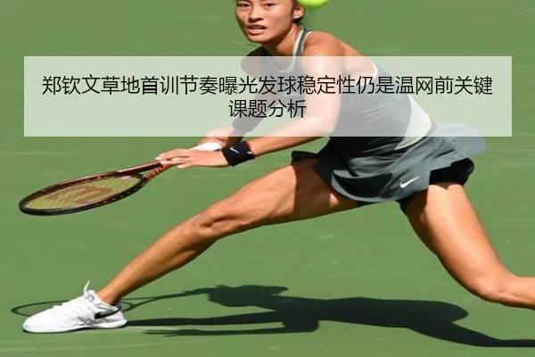郑钦文草地首训节奏曝光发球稳定性仍是温网前关键课题分析