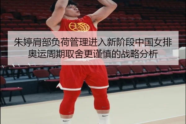 朱婷肩部负荷管理进入新阶段中国女排奥运周期取舍更谨慎的战略分析