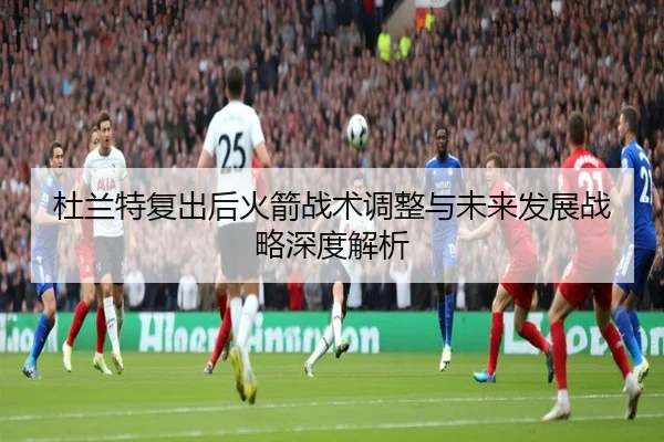 杜兰特复出后火箭战术调整与未来发展战略深度解析