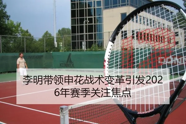 李明带领申花战术变革引发2026年赛季关注焦点