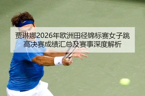 贾琳娜2026年欧洲田径锦标赛女子跳高决赛成绩汇总及赛事深度解析